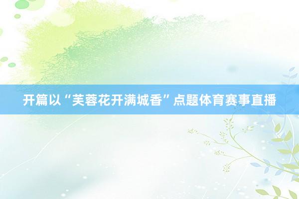 开篇以“芙蓉花开满城香”点题体育赛事直播