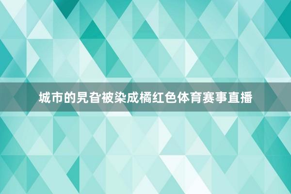 城市的旯旮被染成橘红色体育赛事直播