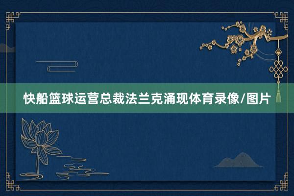 快船篮球运营总裁法兰克涌现体育录像/图片