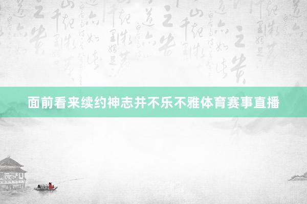 面前看来续约神志并不乐不雅体育赛事直播