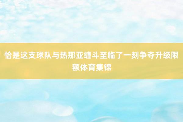 恰是这支球队与热那亚缠斗至临了一刻争夺升级限额体育集锦