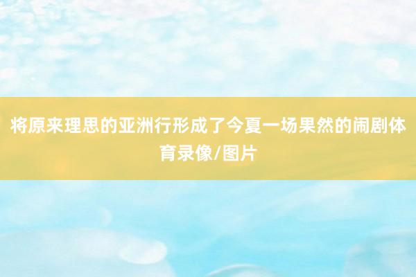 将原来理思的亚洲行形成了今夏一场果然的闹剧体育录像/图片