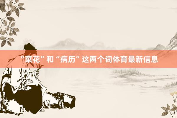 “菜花”和“病历”这两个词体育最新信息