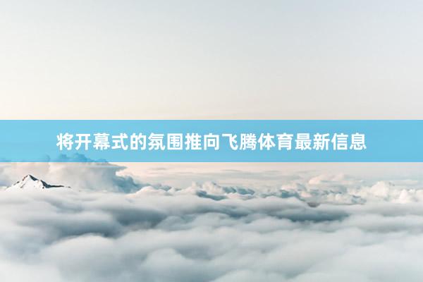 将开幕式的氛围推向飞腾体育最新信息