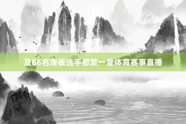 及86名滑板选手都聚一堂体育赛事直播
