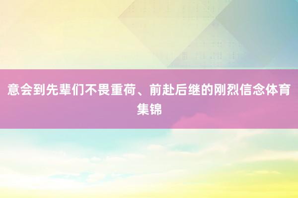 意会到先辈们不畏重荷、前赴后继的刚烈信念体育集锦