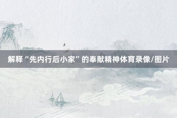 解释“先内行后小家”的奉献精神体育录像/图片