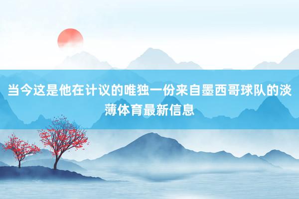 当今这是他在计议的唯独一份来自墨西哥球队的淡薄体育最新信息