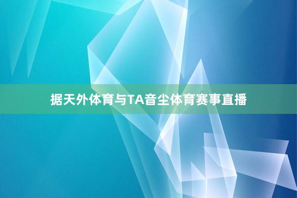 据天外体育与TA音尘体育赛事直播