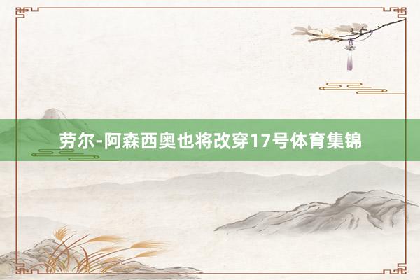 劳尔-阿森西奥也将改穿17号体育集锦