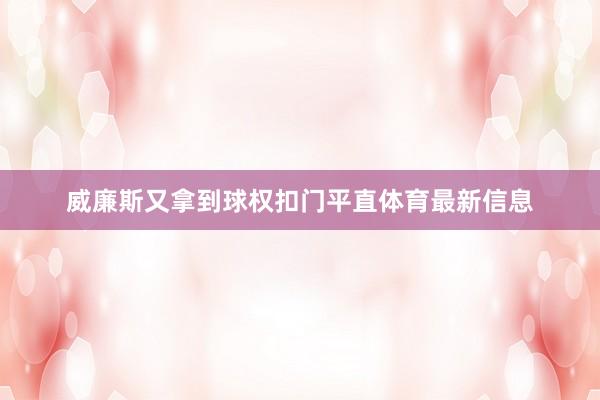 威廉斯又拿到球权扣门平直体育最新信息