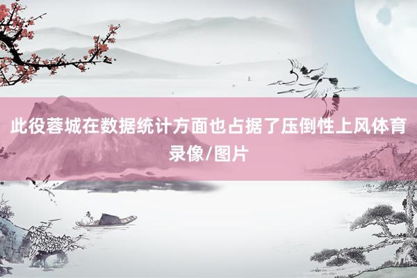 此役蓉城在数据统计方面也占据了压倒性上风体育录像/图片