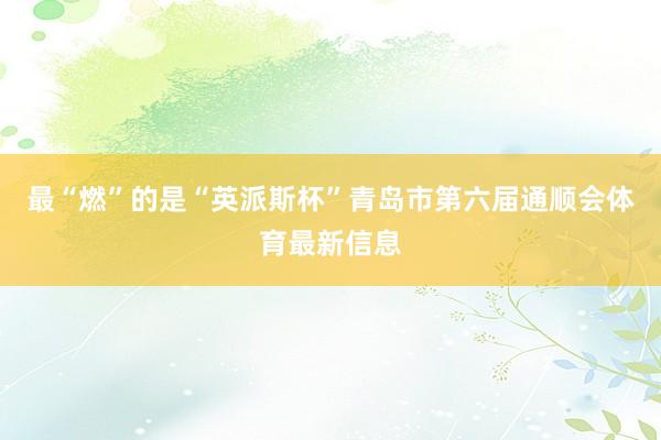 最“燃”的是“英派斯杯”青岛市第六届通顺会体育最新信息