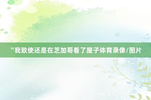 “我致使还是在芝加哥看了屋子体育录像/图片
