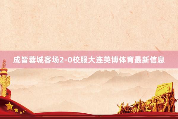 成皆蓉城客场2-0校服大连英博体育最新信息