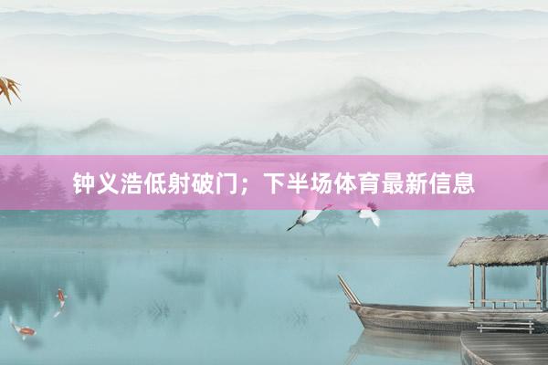钟义浩低射破门；下半场体育最新信息
