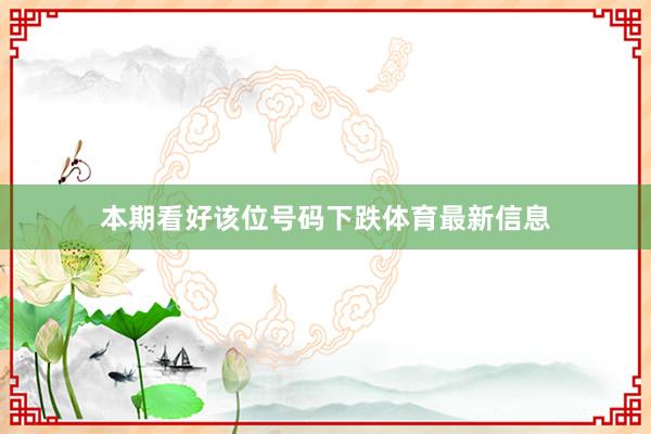 本期看好该位号码下跌体育最新信息