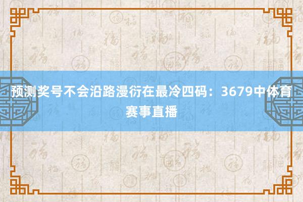 预测奖号不会沿路漫衍在最冷四码：3679中体育赛事直播