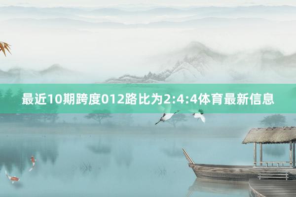 最近10期跨度012路比为2:4:4体育最新信息