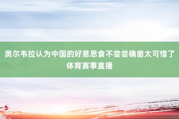 奥尔韦拉认为中国的好意思食不尝尝确凿太可惜了体育赛事直播