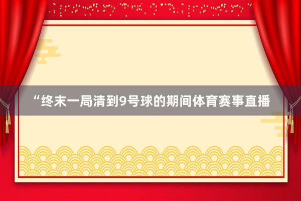 “终末一局清到9号球的期间体育赛事直播
