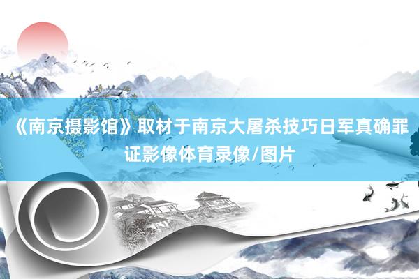 《南京摄影馆》取材于南京大屠杀技巧日军真确罪证影像体育录像/图片