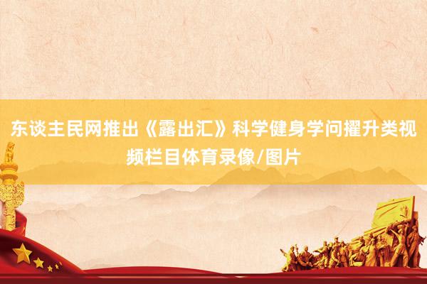 东谈主民网推出《露出汇》科学健身学问擢升类视频栏目体育录像/图片