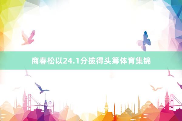 商春松以24.1分拔得头筹体育集锦