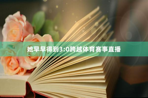 她早早得到3:0跨越体育赛事直播