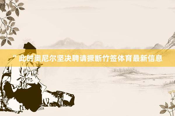 ”此时奥尼尔坚决聘请撅断竹签体育最新信息