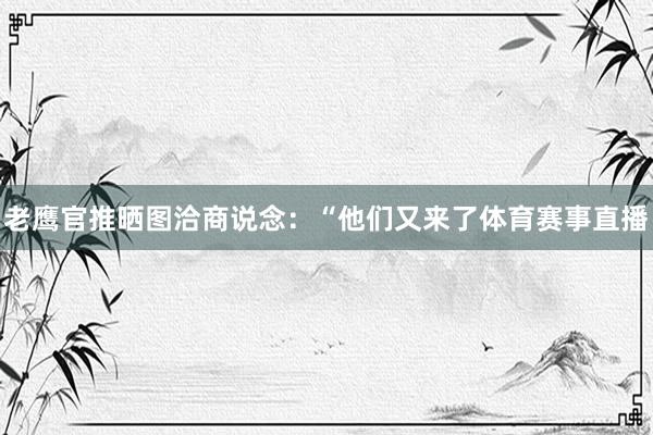 老鹰官推晒图洽商说念：“他们又来了体育赛事直播