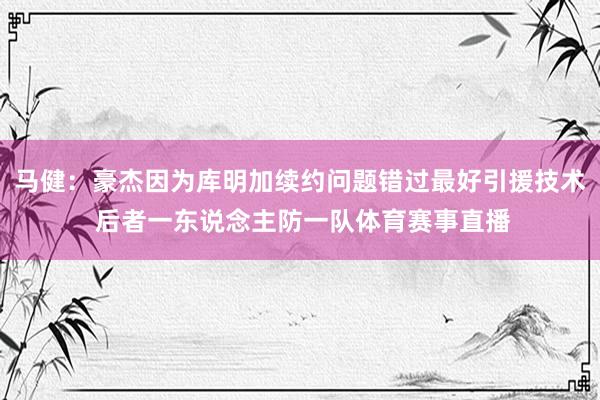 马健：豪杰因为库明加续约问题错过最好引援技术 后者一东说念主防一队体育赛事直播