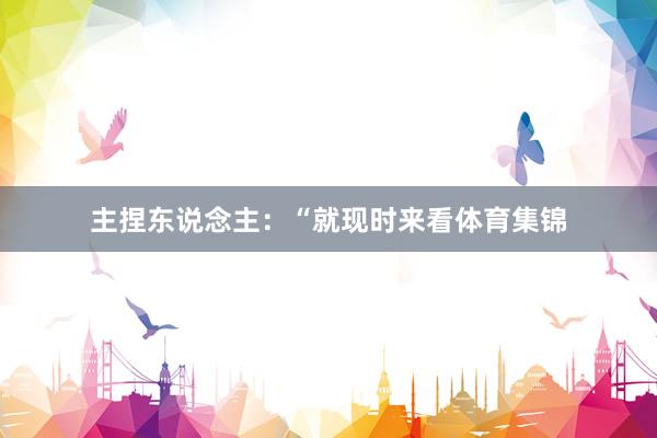 主捏东说念主：“就现时来看体育集锦
