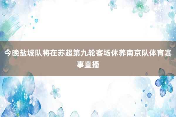 今晚盐城队将在苏超第九轮客场休养南京队体育赛事直播