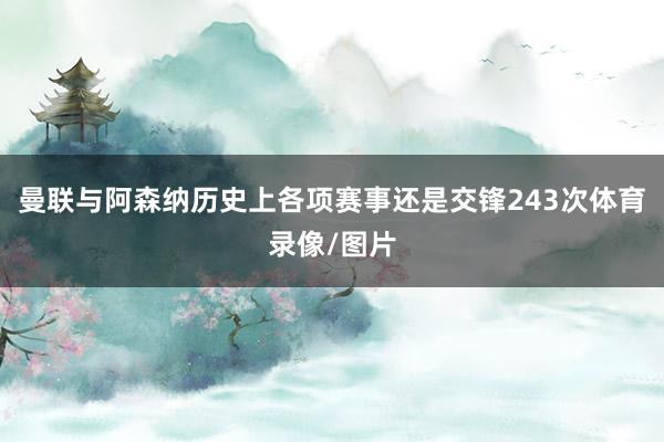 曼联与阿森纳历史上各项赛事还是交锋243次体育录像/图片