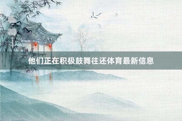 他们正在积极鼓舞往还体育最新信息