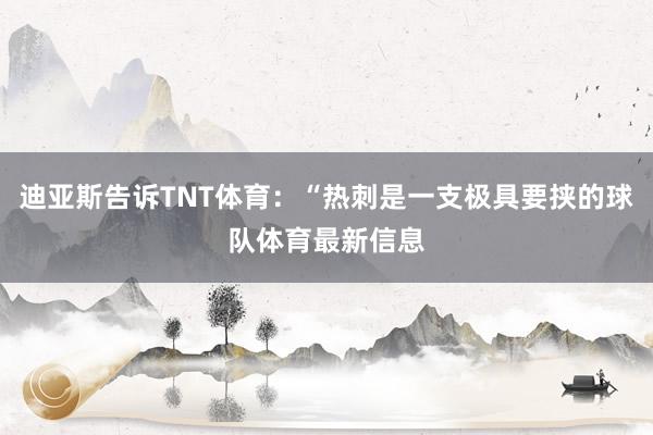 迪亚斯告诉TNT体育：“热刺是一支极具要挟的球队体育最新信息