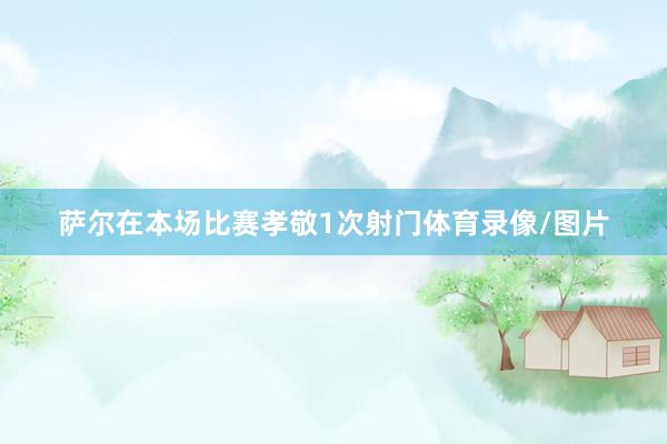 萨尔在本场比赛孝敬1次射门体育录像/图片
