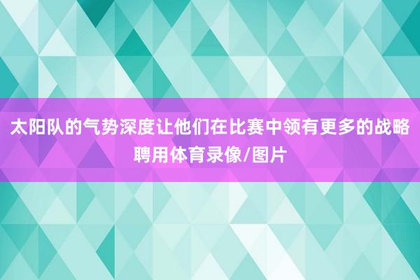 太阳队的气势深度让他们在比赛中领有更多的战略聘用体育录像/图片