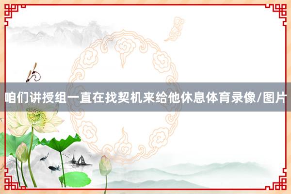 咱们讲授组一直在找契机来给他休息体育录像/图片