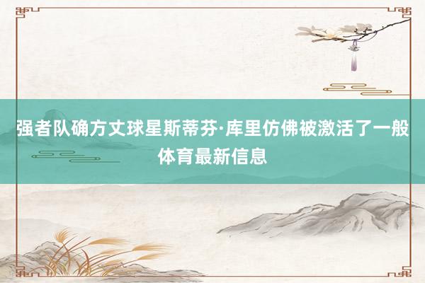 强者队确方丈球星斯蒂芬·库里仿佛被激活了一般体育最新信息