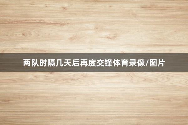 两队时隔几天后再度交锋体育录像/图片