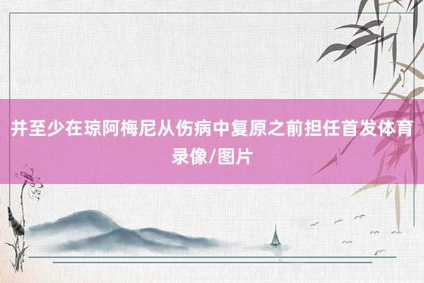 并至少在琼阿梅尼从伤病中复原之前担任首发体育录像/图片