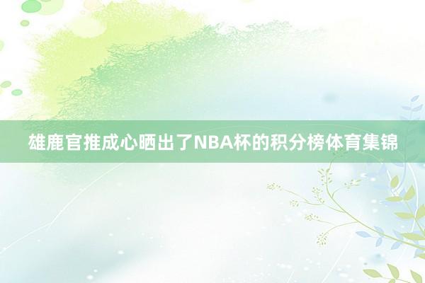 雄鹿官推成心晒出了NBA杯的积分榜体育集锦
