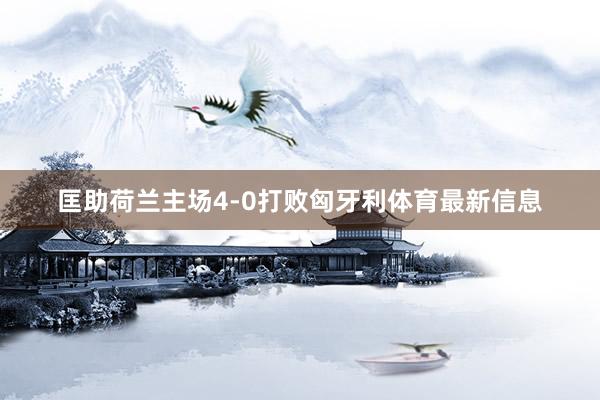 匡助荷兰主场4-0打败匈牙利体育最新信息