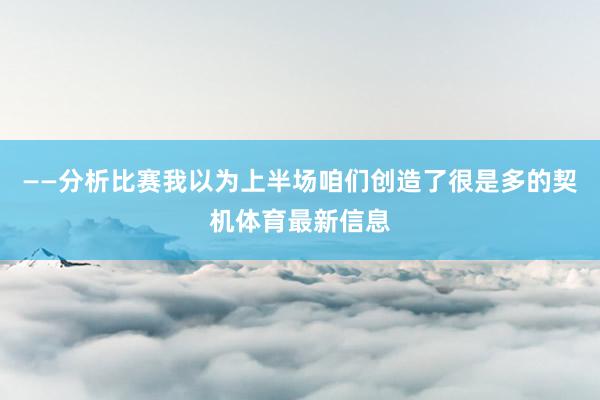——分析比赛我以为上半场咱们创造了很是多的契机体育最新信息