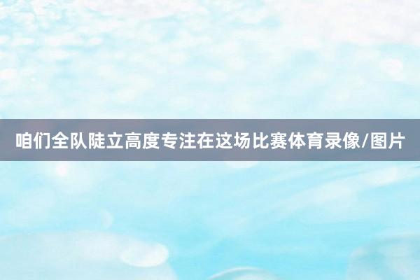 咱们全队陡立高度专注在这场比赛体育录像/图片