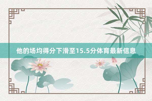 他的场均得分下滑至15.5分体育最新信息