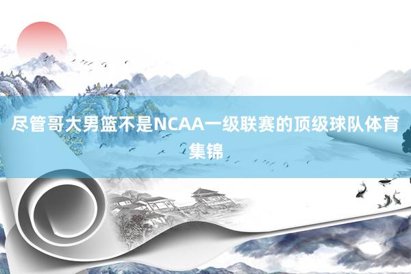 尽管哥大男篮不是NCAA一级联赛的顶级球队体育集锦