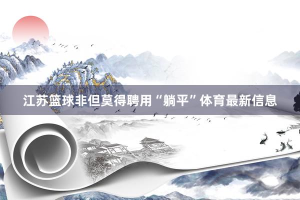 江苏篮球非但莫得聘用“躺平”体育最新信息
